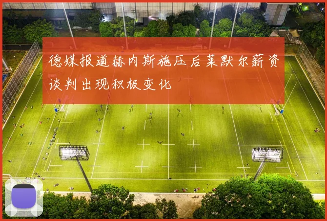 德媒报道赫内斯施压后莱默尔薪资谈判出现积极变化