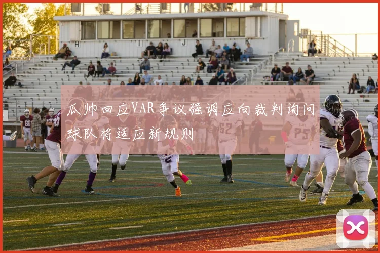 瓜帅回应VAR争议强调应向裁判询问球队将适应新规则