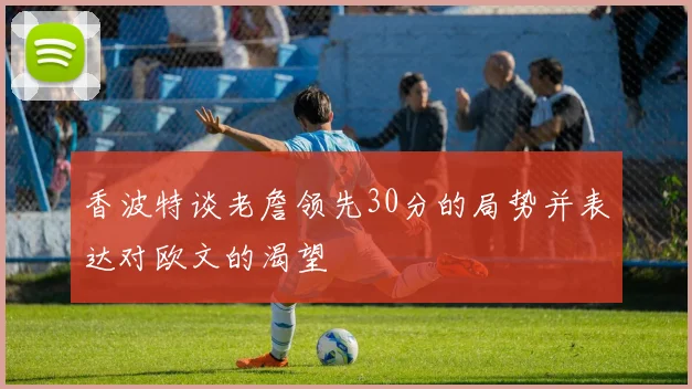 香波特谈老詹领先30分的局势并表达对欧文的渴望