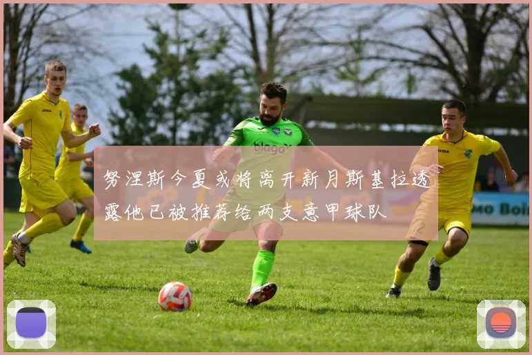努涅斯今夏或将离开新月斯基拉透露他已被推荐给两支意甲球队