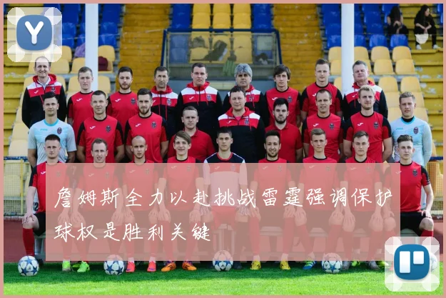 詹姆斯全力以赴挑战雷霆强调保护球权是胜利关键
