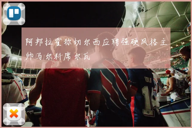 阿邦拉霍称切尔西应聘强硬风格主帅马尔科席尔瓦