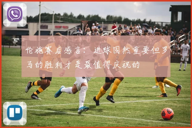 伦施赛后感言：进球固然重要但罗马的胜利才是最值得庆祝的