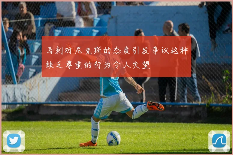 马刺对尼克斯的态度引发争议这种缺乏尊重的行为令人失望