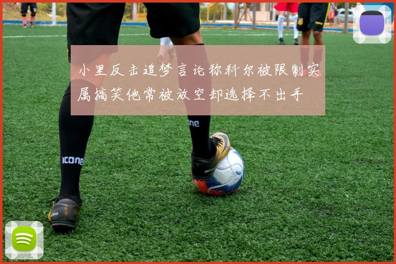 小里反击追梦言论称科尔被限制实属搞笑他常被放空却选择不出手