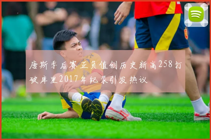 唐斯季后赛正负值创历史新高258打破库里2017年纪录引发热议