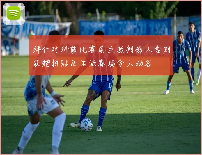 拜仁对科隆比赛前主裁判感人告别获赠拼贴画泪洒赛场令人动容