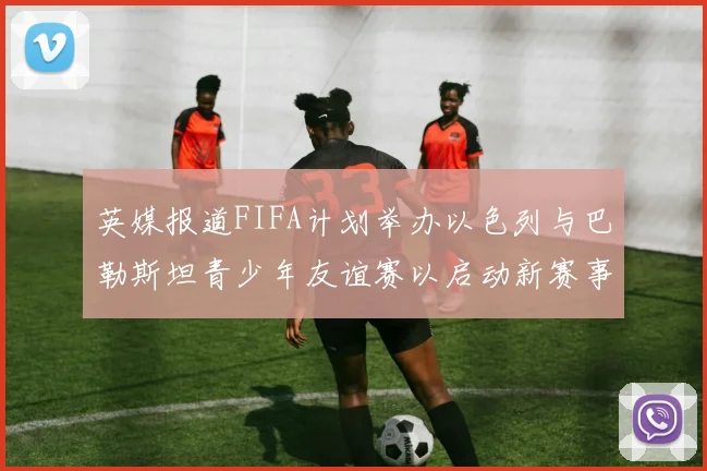 英媒报道FIFA计划举办以色列与巴勒斯坦青少年友谊赛以启动新赛事