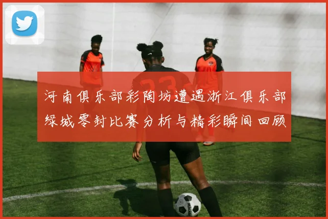 河南俱乐部彩陶坊遭遇浙江俱乐部绿城零封比赛分析与精彩瞬间回顾