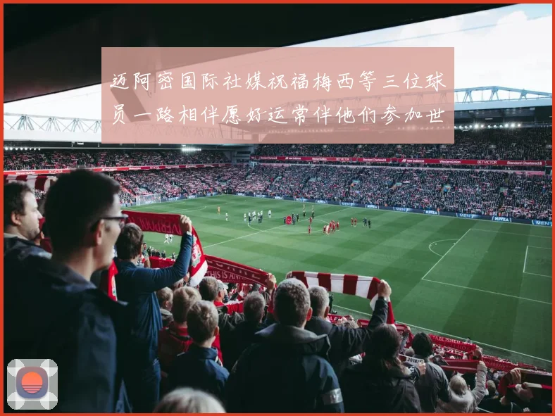 迈阿密国际社媒祝福梅西等三位球员一路相伴愿好运常伴他们参加世界杯