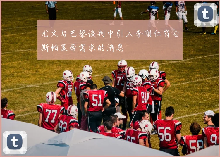 尤文与巴黎谈判中引入李刚仁符合斯帕莱蒂需求的消息
