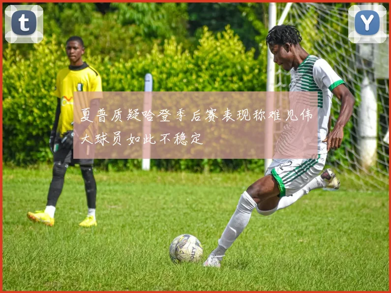夏普质疑哈登季后赛表现称难见伟大球员如此不稳定